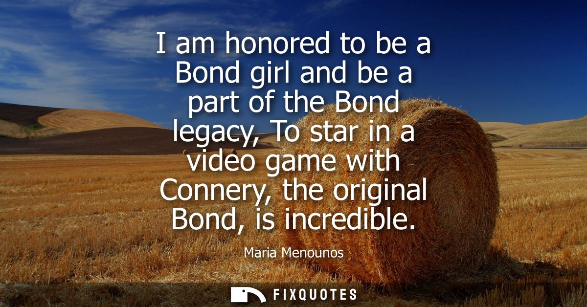 I am honored to be a Bond girl and be a part of the Bond legacy, To star in a video game with Connery, the original Bond