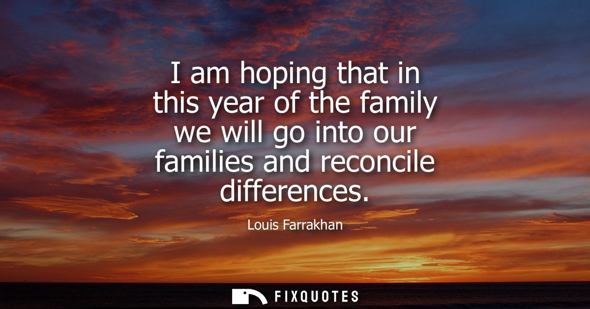 I am hoping that in this year of the family we will go into our families and reconcile differences