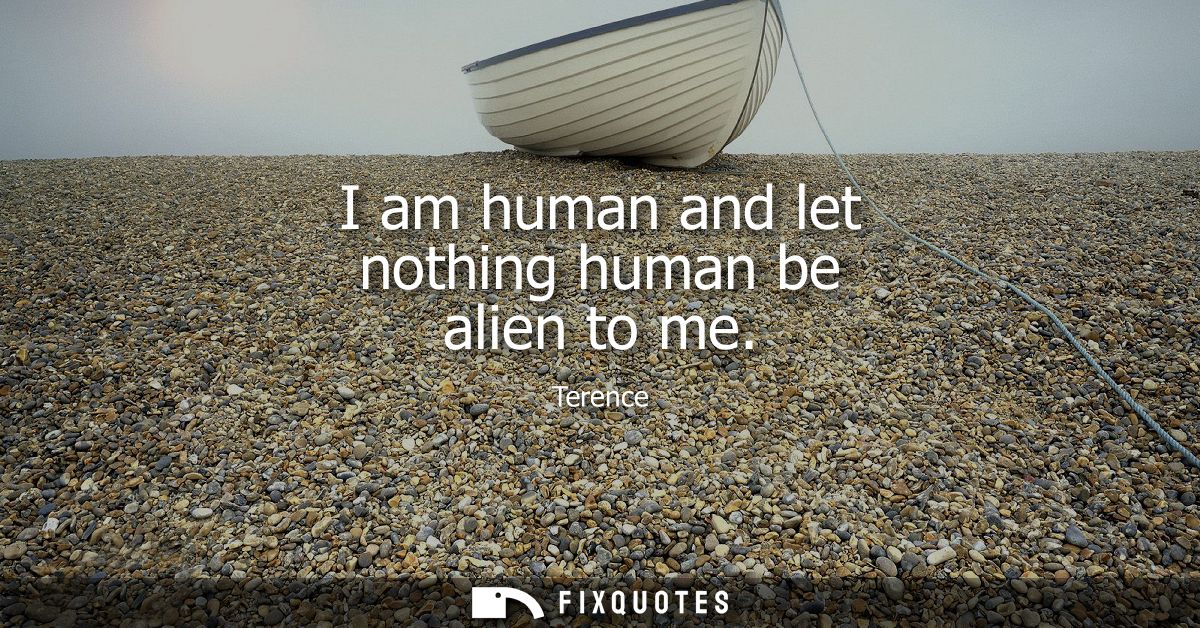 I am human and let nothing human be alien to me - Terence
