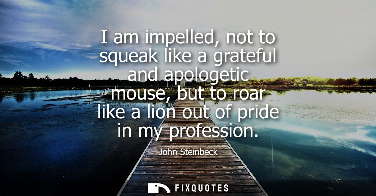 I am impelled, not to squeak like a grateful and apologetic mouse, but to roar like a lion out of pride in my profession