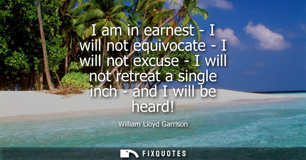 I am in earnest - I will not equivocate - I will not excuse - I will not retreat a single inch - and I will be heard!