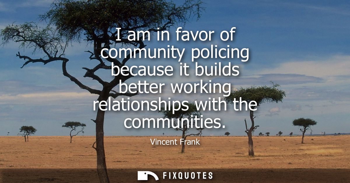 I am in favor of community policing because it builds better working relationships with the communities