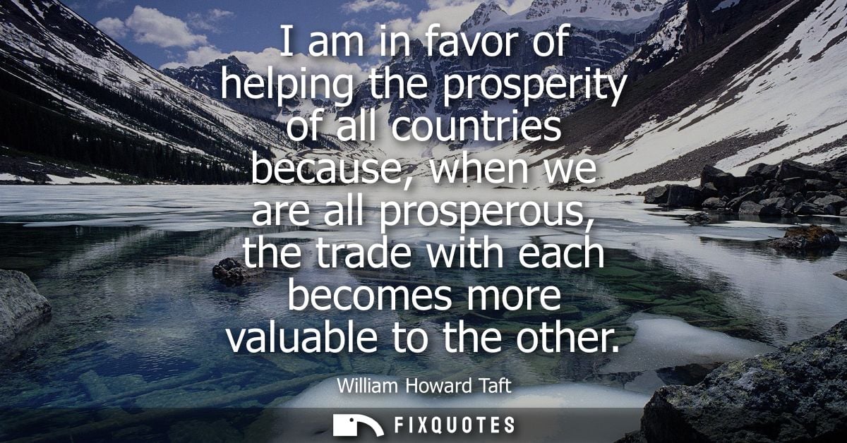 I am in favor of helping the prosperity of all countries because, when we are all prosperous, the trade with each become