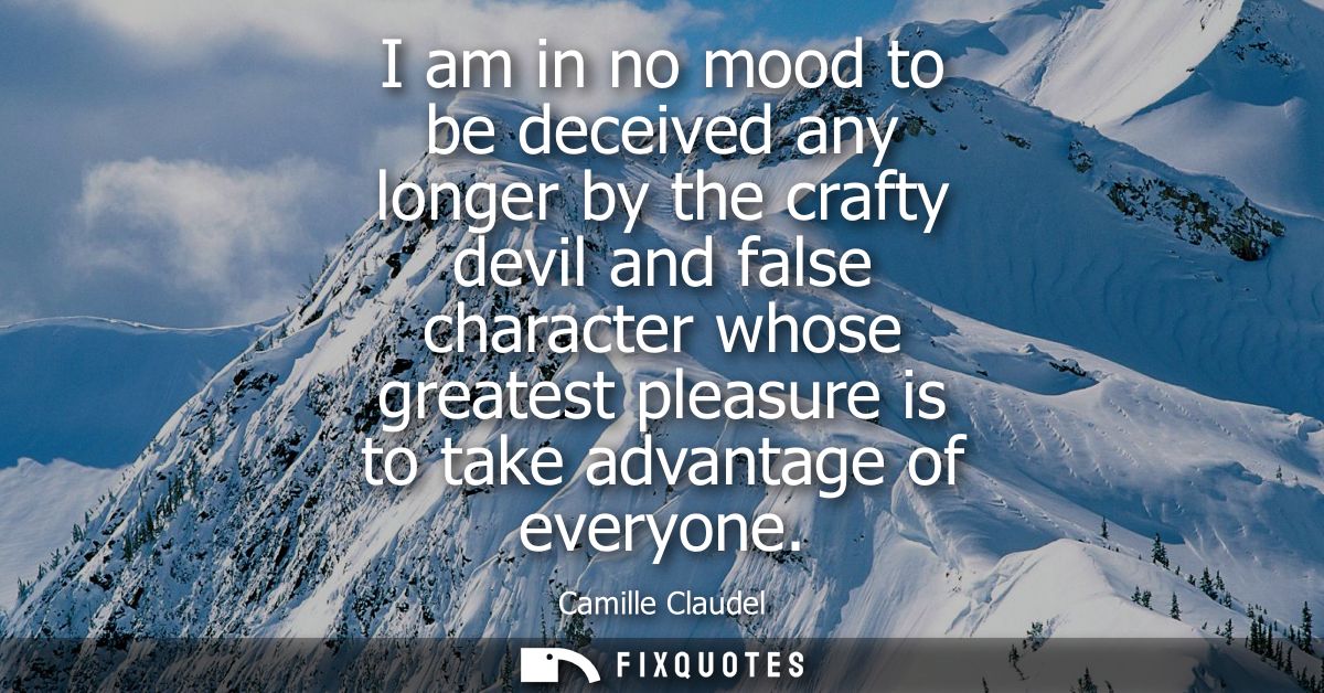 I am in no mood to be deceived any longer by the crafty devil and false character whose greatest pleasure is to take adv