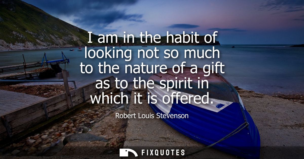 I am in the habit of looking not so much to the nature of a gift as to the spirit in which it is offered