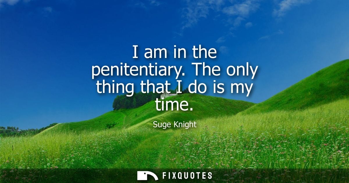 I am in the penitentiary. The only thing that I do is my time