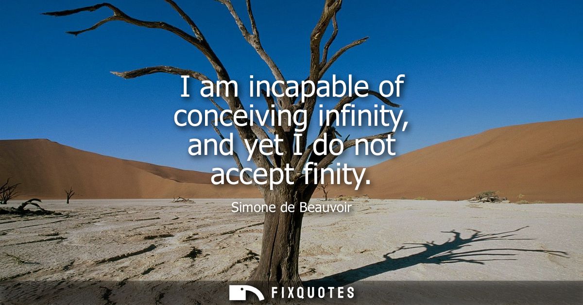 I am incapable of conceiving infinity, and yet I do not accept finity
