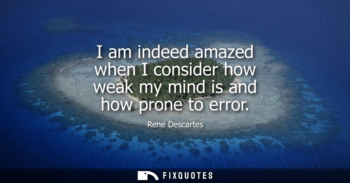 I am indeed amazed when I consider how weak my mind is and how prone to error