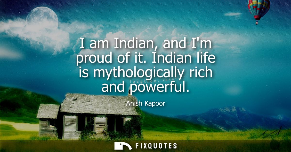 I am Indian, and Im proud of it. Indian life is mythologically rich and powerful