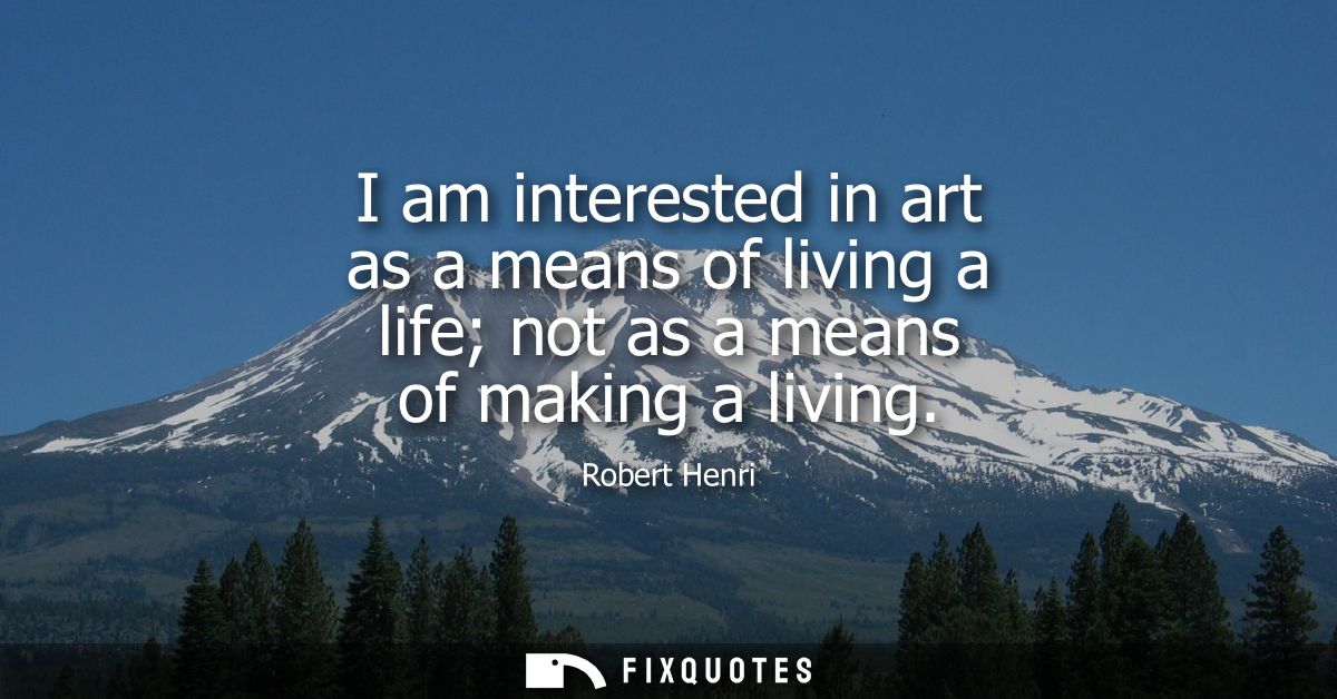 I am interested in art as a means of living a life not as a means of making a living