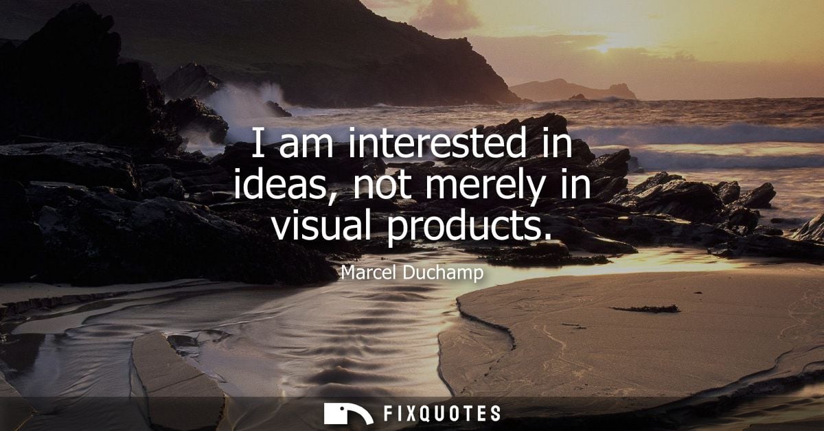 I am interested in ideas, not merely in visual products