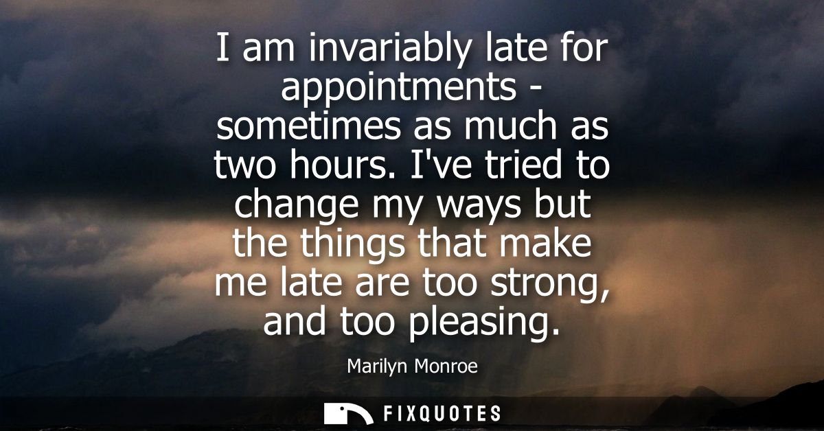 I am invariably late for appointments - sometimes as much as two hours. Ive tried to change my ways but the things that 
