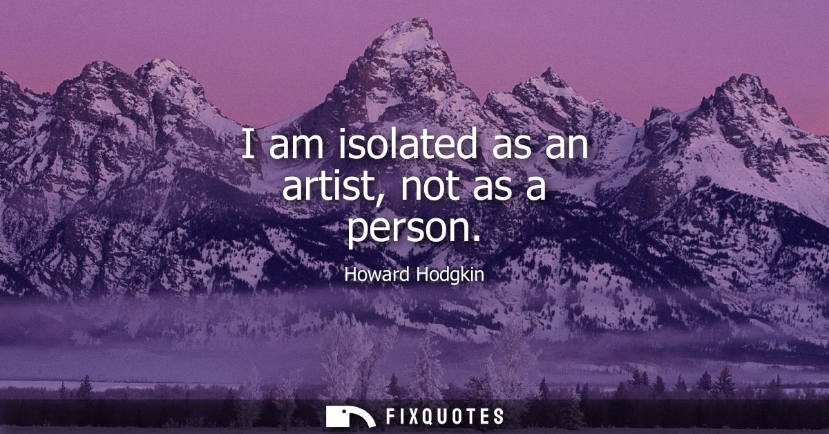 I am isolated as an artist, not as a person