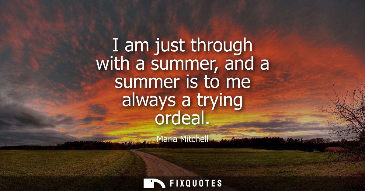 I am just through with a summer, and a summer is to me always a trying ordeal
