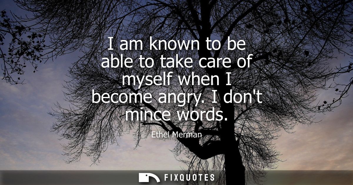 I am known to be able to take care of myself when I become angry. I dont mince words