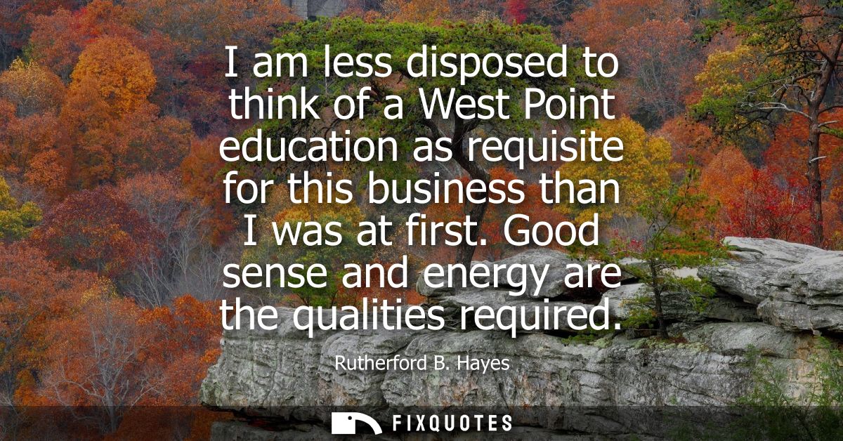 I am less disposed to think of a West Point education as requisite for this business than I was at first. Good sense and