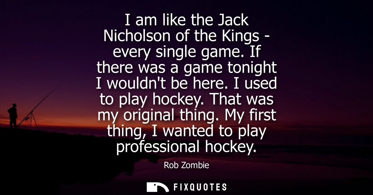 I am like the Jack Nicholson of the Kings - every single game. If there was a game tonight I wouldnt be here. I used to 