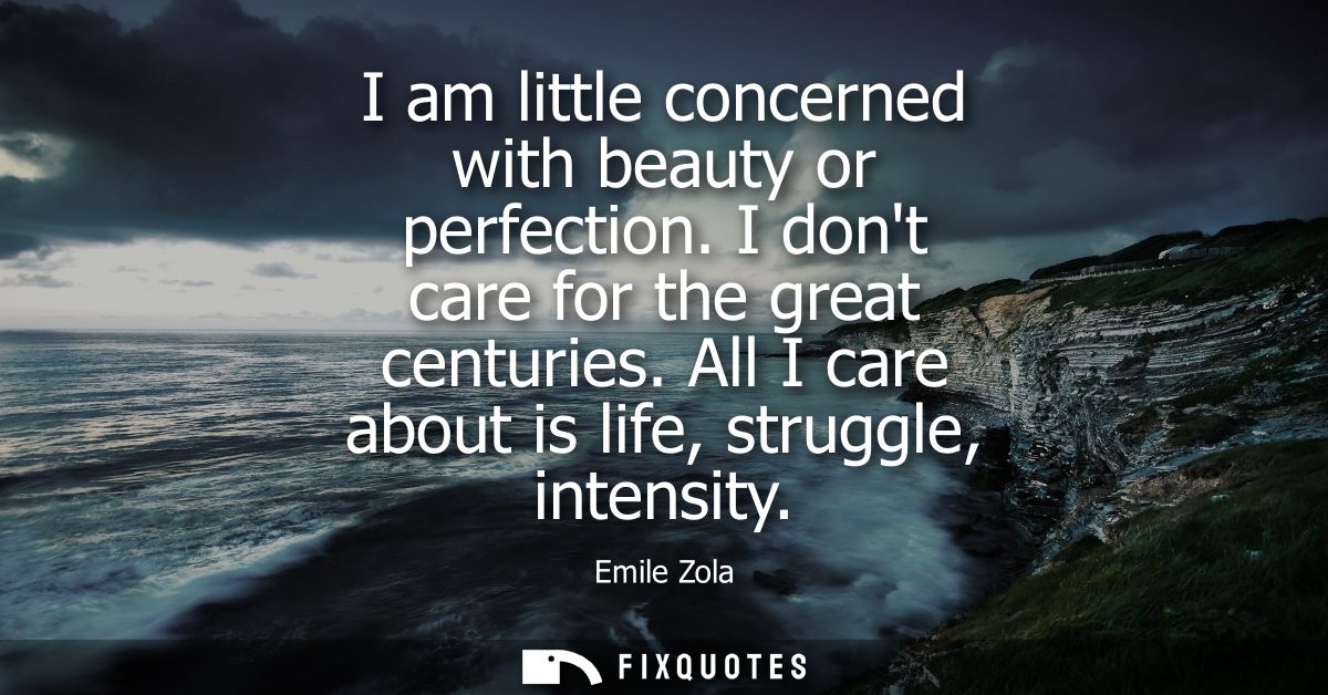 I am little concerned with beauty or perfection. I dont care for the great centuries. All I care about is life, struggle