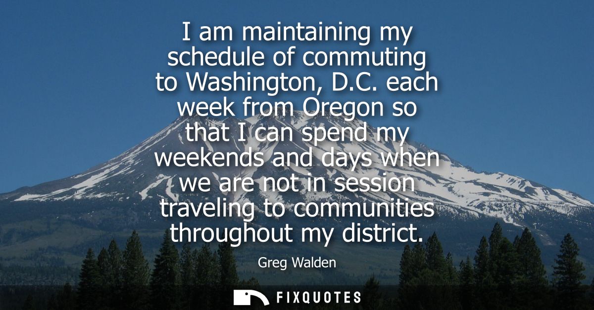 I am maintaining my schedule of commuting to Washington, D.C. each week from Oregon so that I can spend my weekends and 