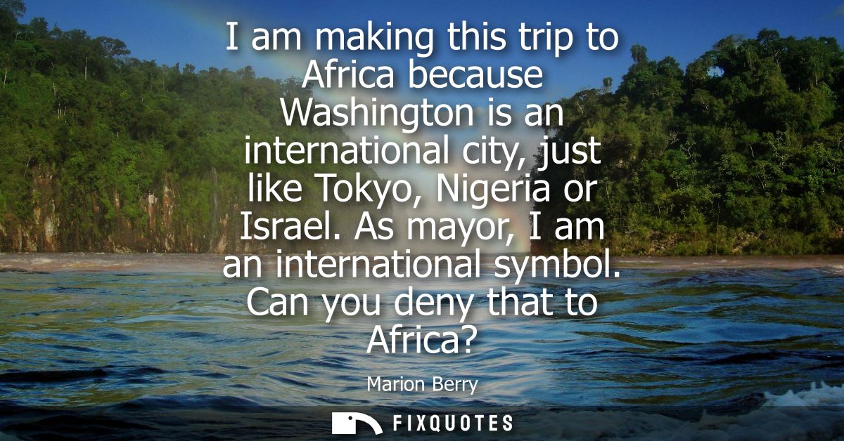 I am making this trip to Africa because Washington is an international city, just like Tokyo, Nigeria or Israel. As mayo