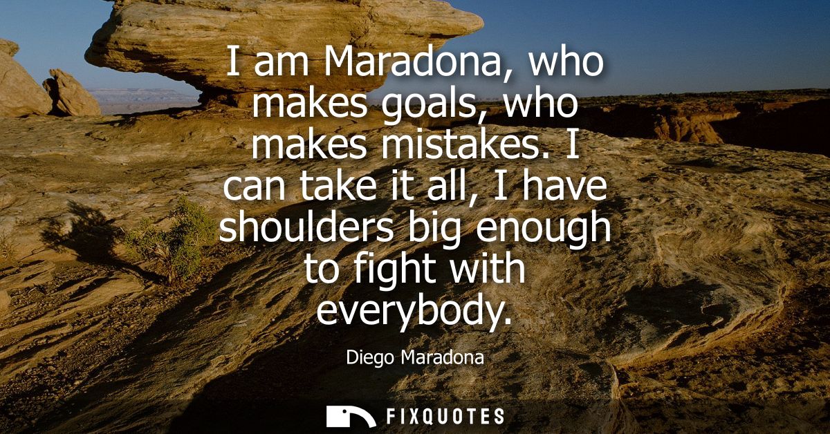 I am Maradona, who makes goals, who makes mistakes. I can take it all, I have shoulders big enough to fight with everybo