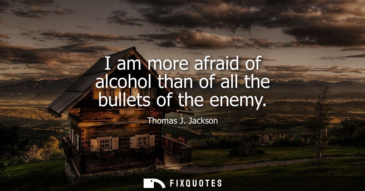 I am more afraid of alcohol than of all the bullets of the enemy