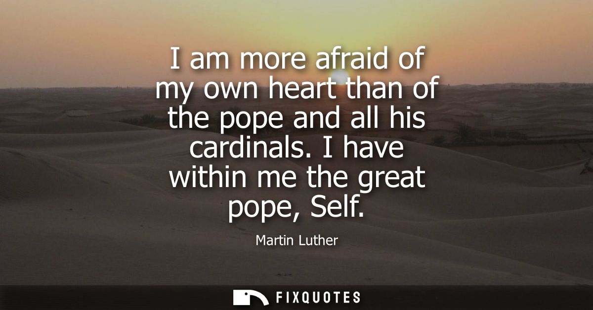 I am more afraid of my own heart than of the pope and all his cardinals. I have within me the great pope, Self