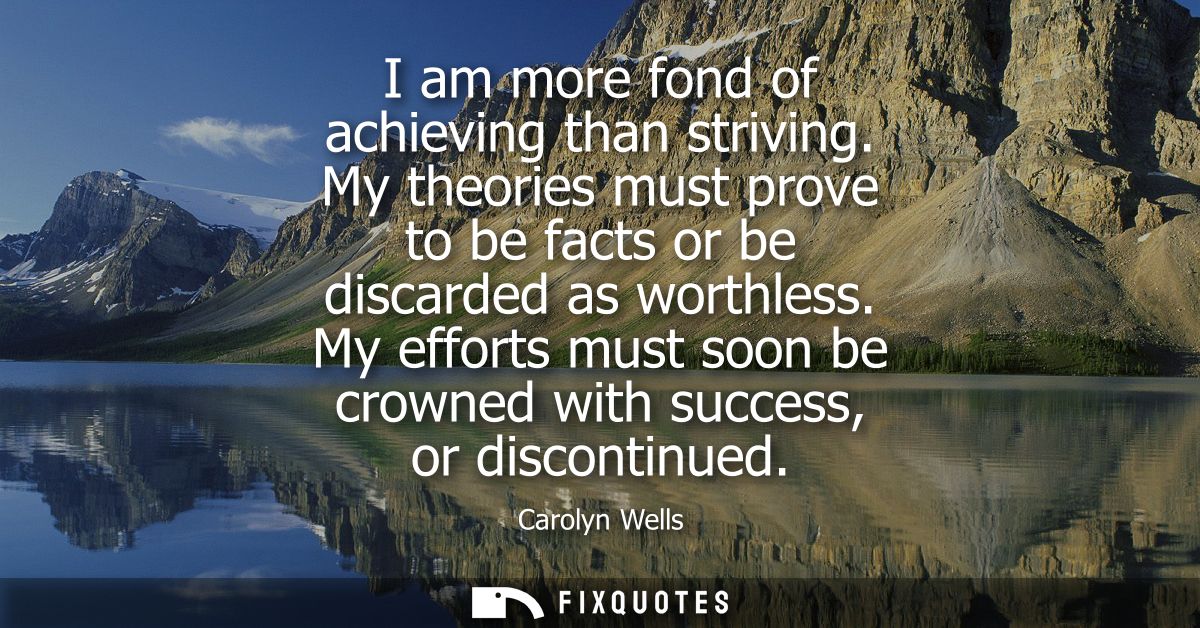 I am more fond of achieving than striving. My theories must prove to be facts or be discarded as worthless.