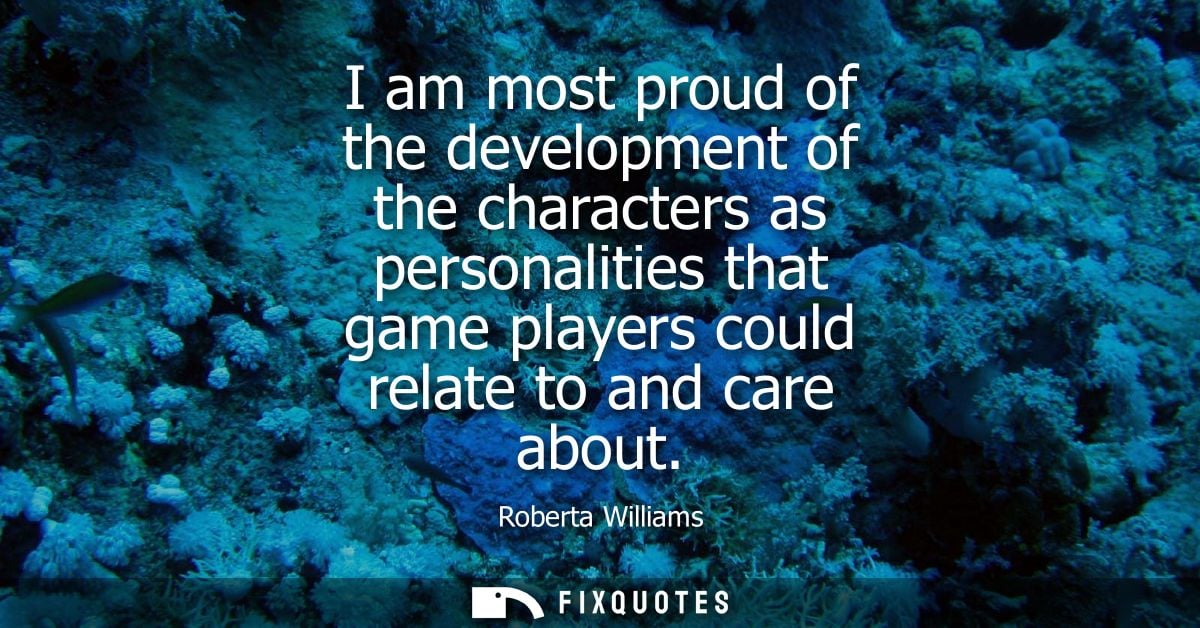 I am most proud of the development of the characters as personalities that game players could relate to and care about