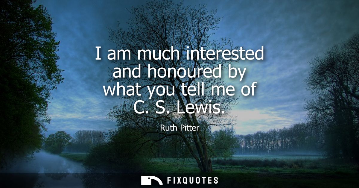 I am much interested and honoured by what you tell me of C. S. Lewis