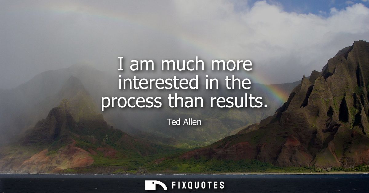 I am much more interested in the process than results