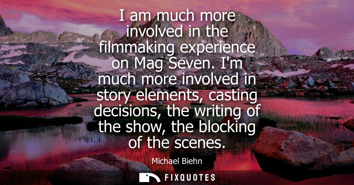 I am much more involved in the filmmaking experience on Mag Seven. Im much more involved in story elements, casting deci