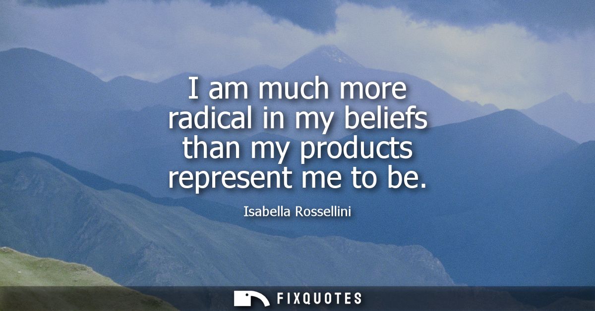 I am much more radical in my beliefs than my products represent me to be