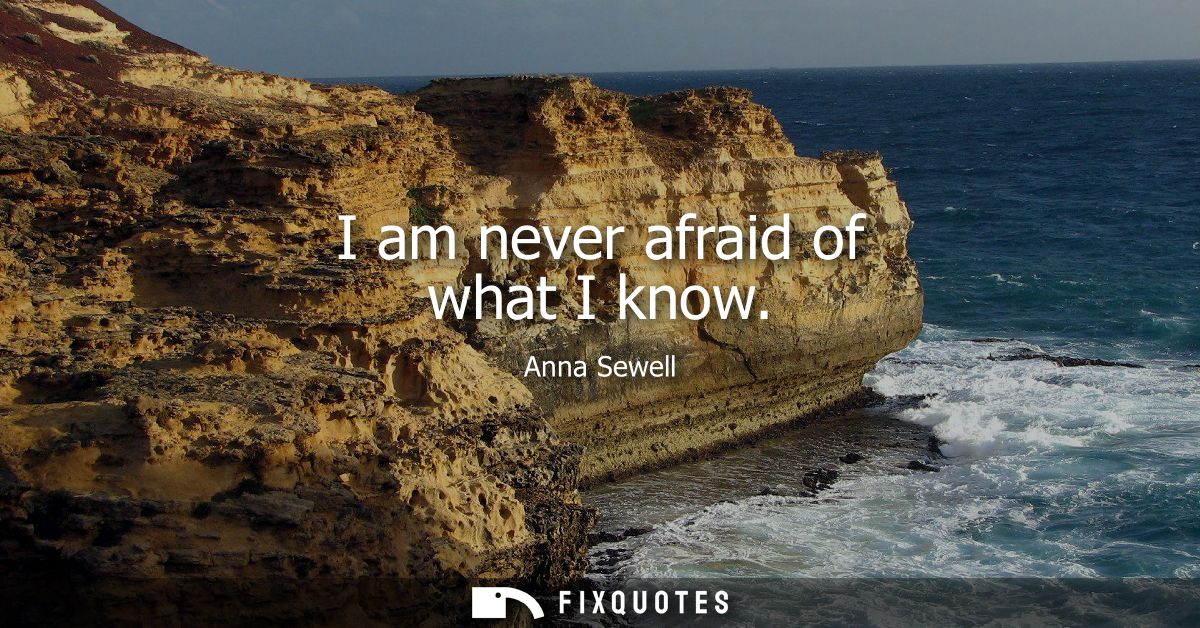 I am never afraid of what I know