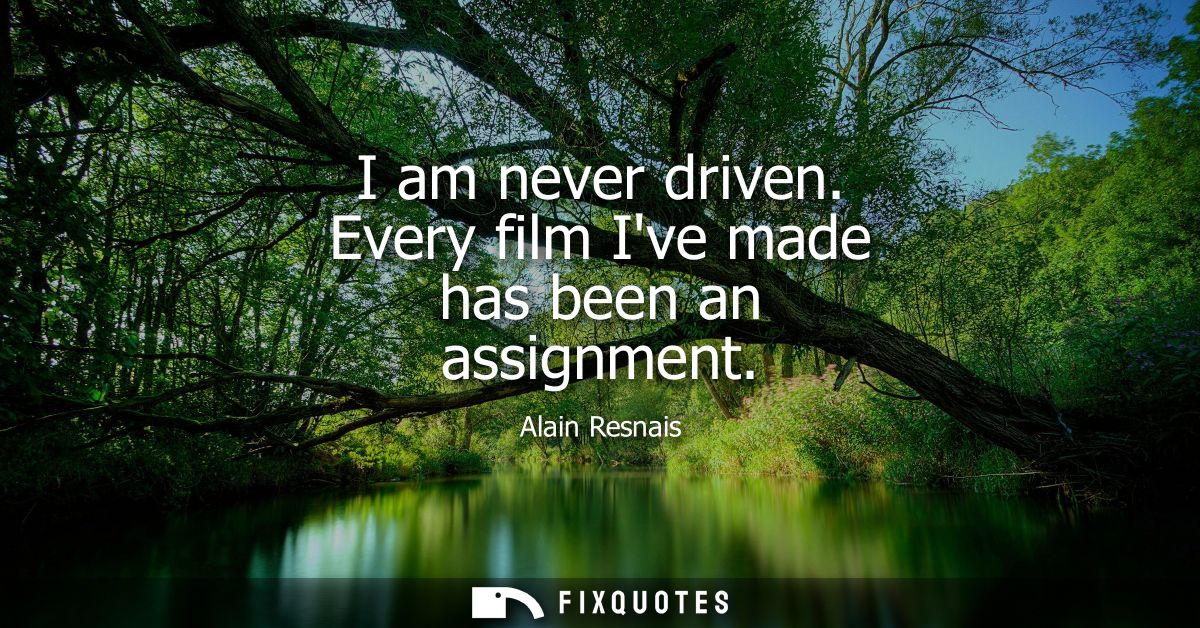 I am never driven. Every film Ive made has been an assignment