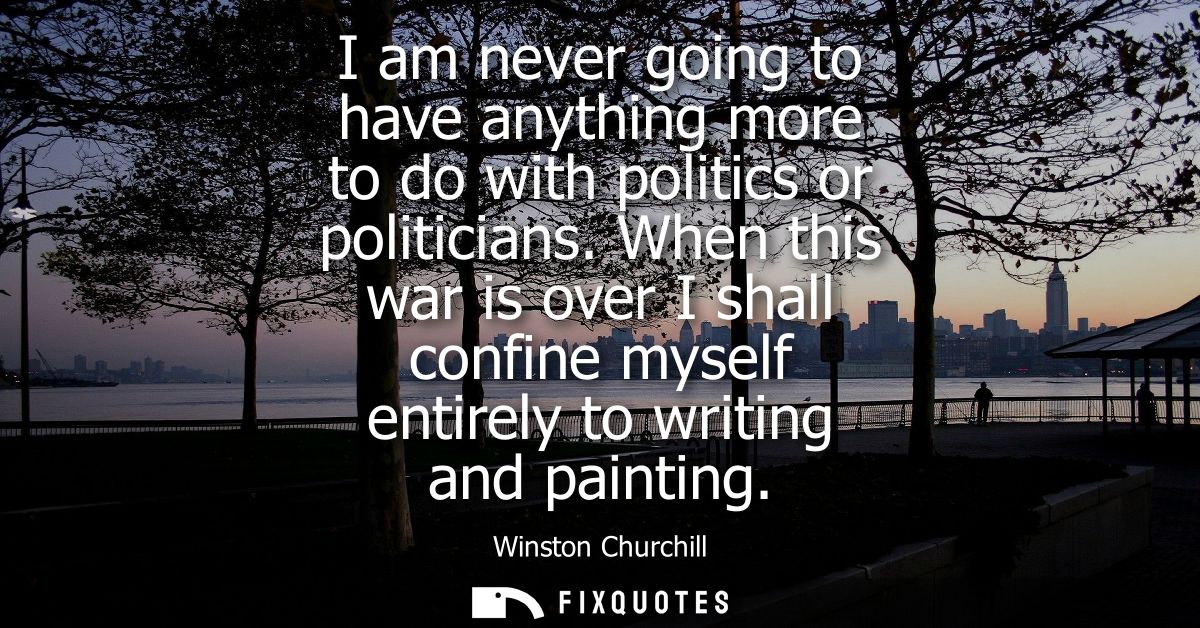 I am never going to have anything more to do with politics or politicians. When this war is over I shall confine myself 
