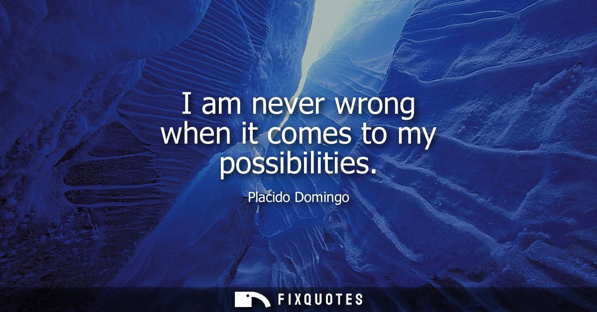 I am never wrong when it comes to my possibilities