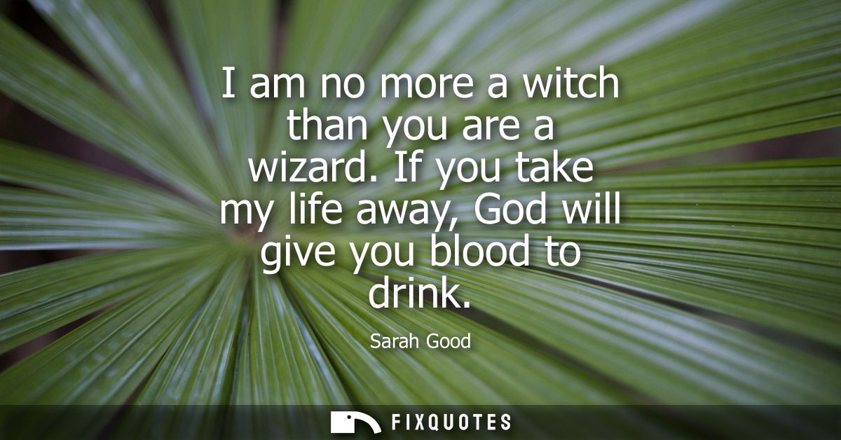 I am no more a witch than you are a wizard. If you take my life away, God will give you blood to drink