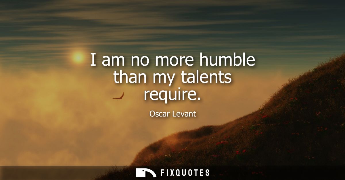 I am no more humble than my talents require