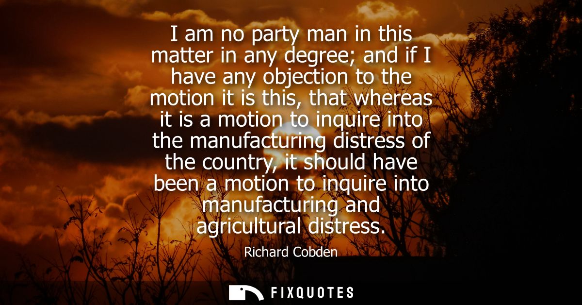 I am no party man in this matter in any degree and if I have any objection to the motion it is this, that whereas it is 