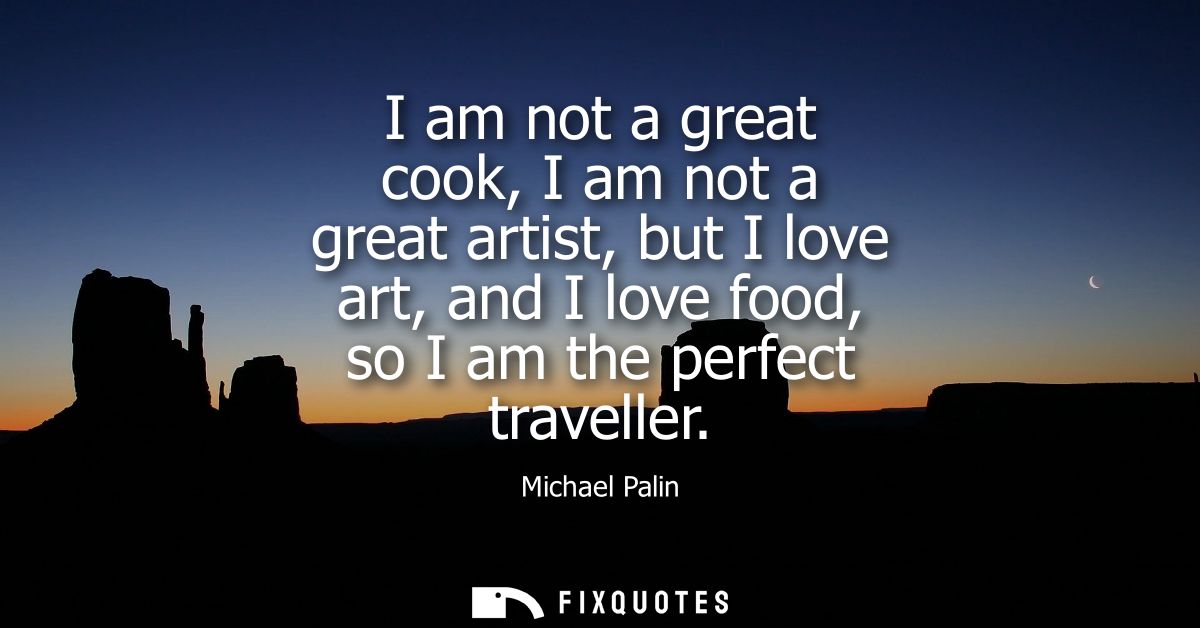 I am not a great cook, I am not a great artist, but I love art, and I love food, so I am the perfect traveller