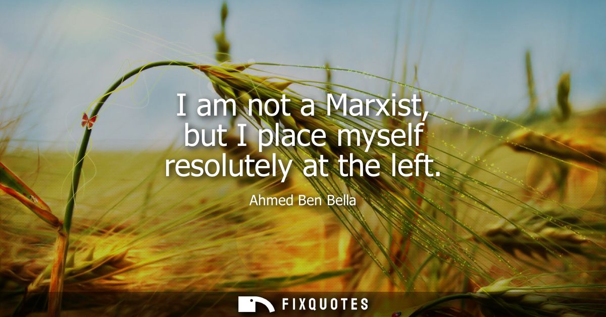 I am not a Marxist, but I place myself resolutely at the left