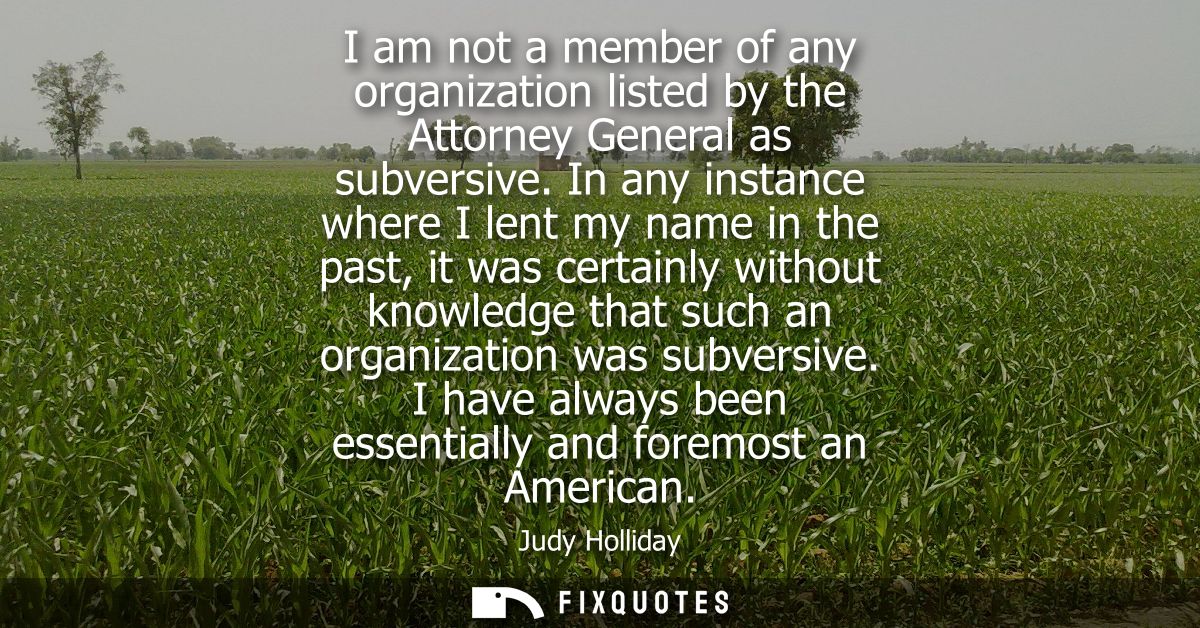 I am not a member of any organization listed by the Attorney General as subversive. In any instance where I lent my name