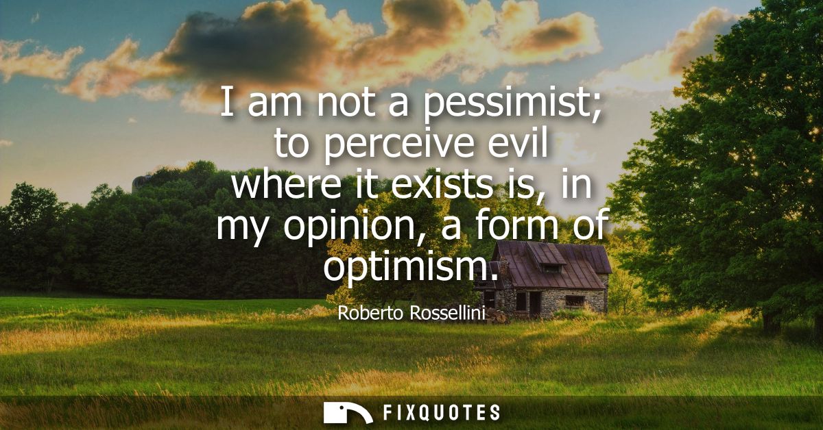 I am not a pessimist to perceive evil where it exists is, in my opinion, a form of optimism
