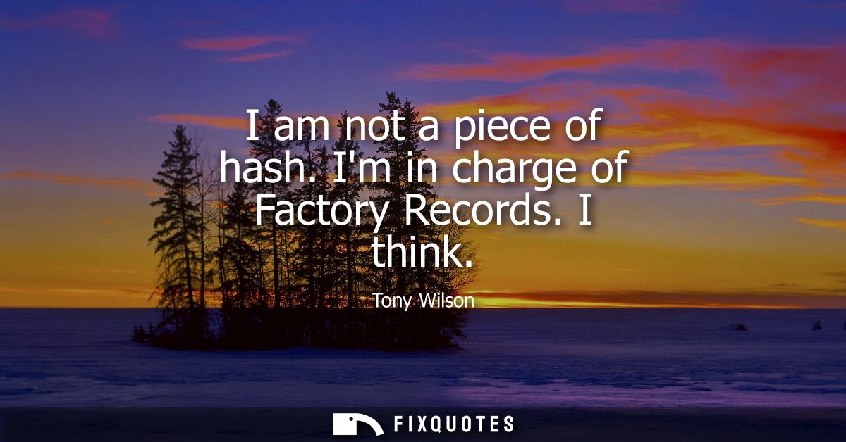I am not a piece of hash. Im in charge of Factory Records. I think