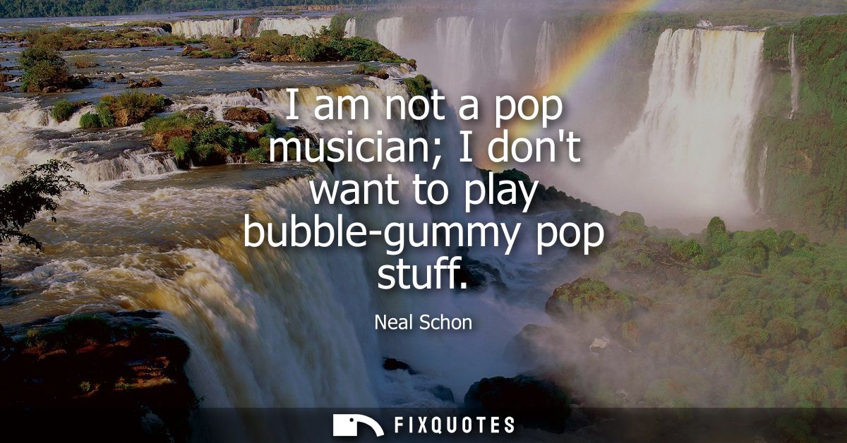 I am not a pop musician I dont want to play bubble-gummy pop stuff