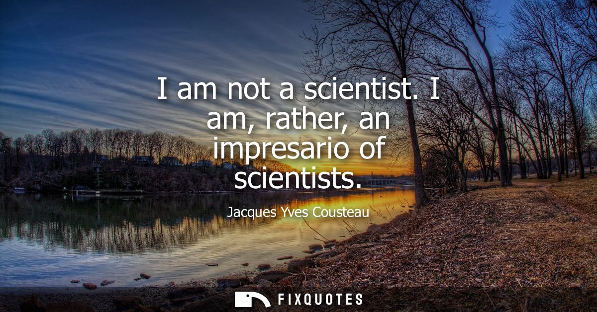 I am not a scientist. I am, rather, an impresario of scientists