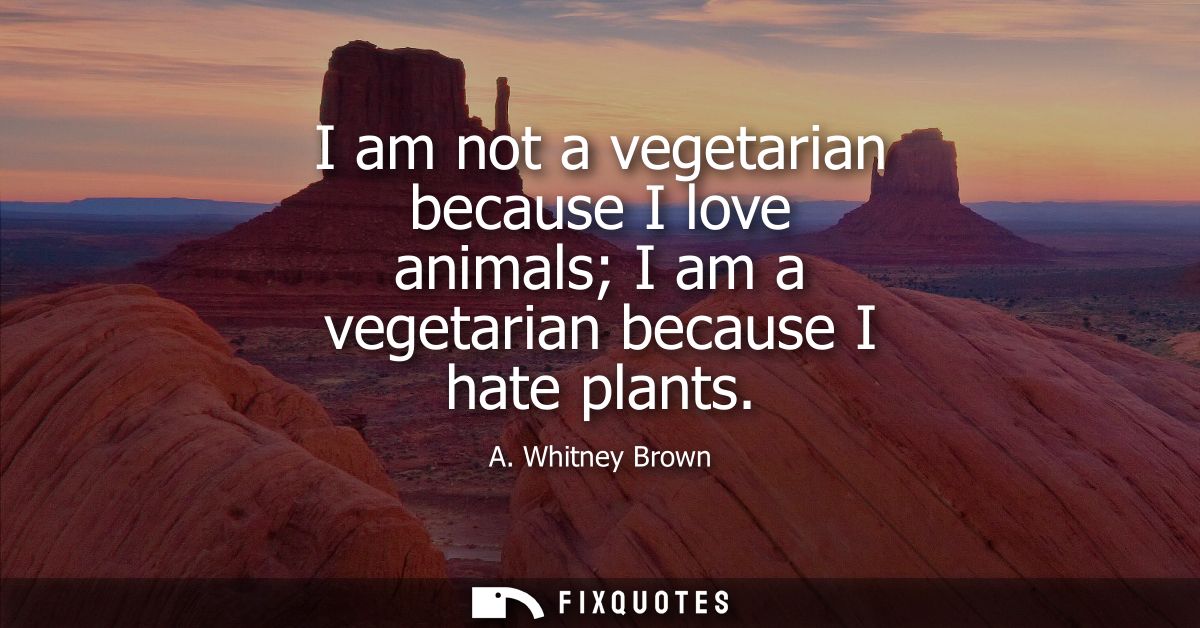 I am not a vegetarian because I love animals I am a vegetarian because I hate plants