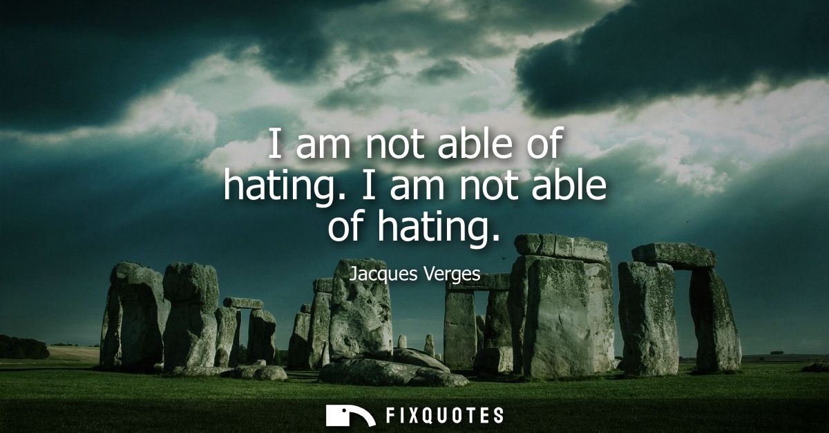 I am not able of hating. I am not able of hating