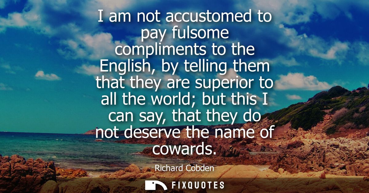I am not accustomed to pay fulsome compliments to the English, by telling them that they are superior to all the world b